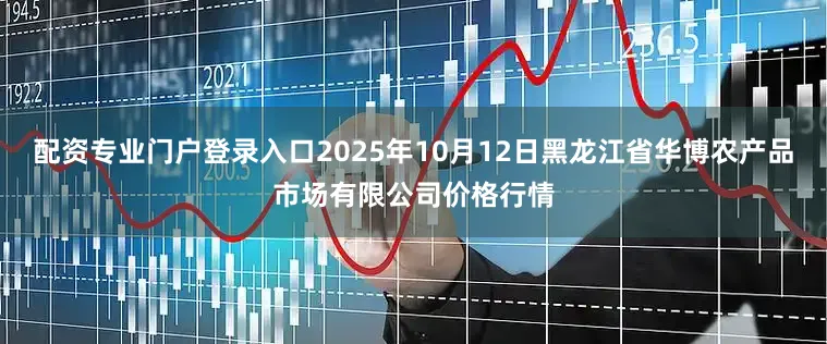 配资专业门户登录入口2025年10月12日黑龙江省华博农产品市场有限公司价格行情