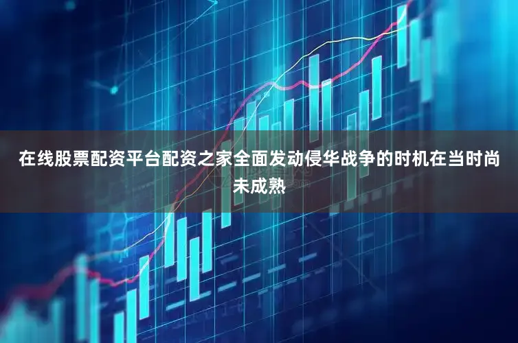 在线股票配资平台配资之家全面发动侵华战争的时机在当时尚未成熟
