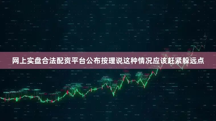 网上实盘合法配资平台公布按理说这种情况应该赶紧躲远点