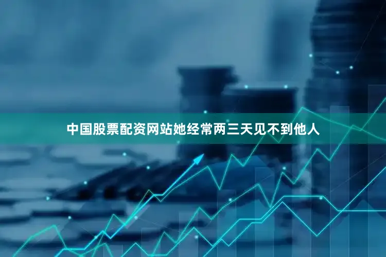 中国股票配资网站她经常两三天见不到他人