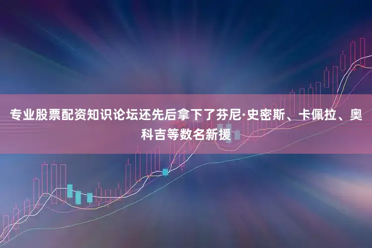 专业股票配资知识论坛还先后拿下了芬尼·史密斯、卡佩拉、奥科吉等数名新援