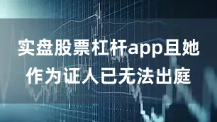 实盘股票杠杆app且她作为证人已无法出庭