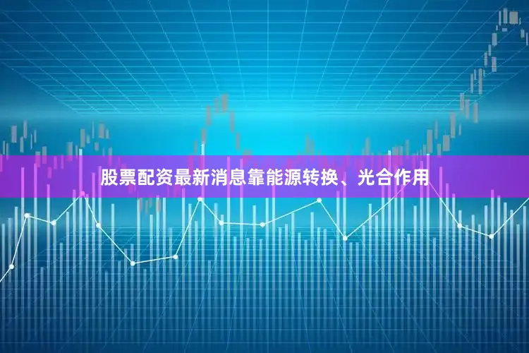 股票配资最新消息靠能源转换、光合作用