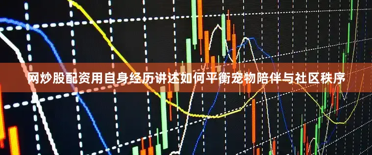 网炒股配资用自身经历讲述如何平衡宠物陪伴与社区秩序