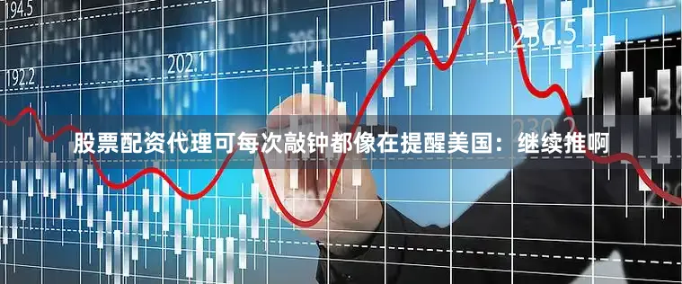 股票配资代理可每次敲钟都像在提醒美国：继续推啊