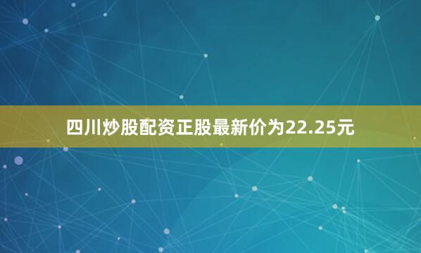四川炒股配资正股最新价为22.25元