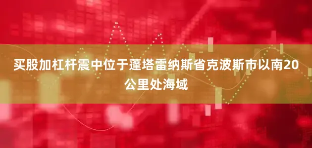买股加杠杆震中位于蓬塔雷纳斯省克波斯市以南20公里处海域