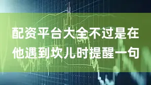 配资平台大全不过是在他遇到坎儿时提醒一句