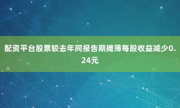 配资平台股票较去年同报告期摊薄每股收益减少0.24元