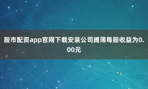 股市配资app官网下载安装　　公司摊薄每股收益为0.00元