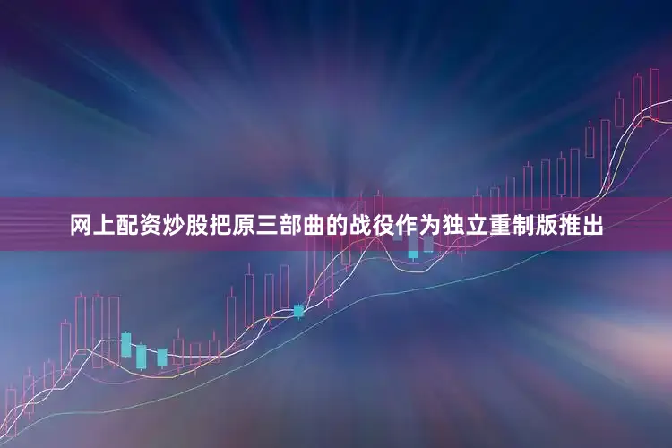 网上配资炒股把原三部曲的战役作为独立重制版推出